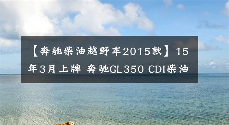 【奔驰柴油越野车2015款】15年3月上牌 奔驰GL350 CDI柴油版