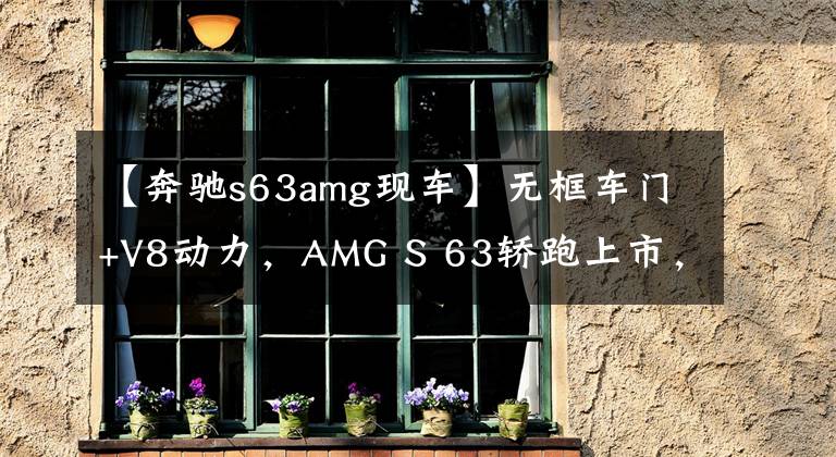 【奔驰s63amg现车】无框车门+V8动力，AMG S 63轿跑上市，售234.78万元