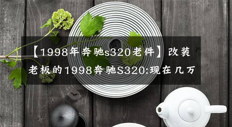 【1998年奔驰s320老件】改装老板的1998奔驰S320:现在几万人民币可以买，能买不一定能开车。