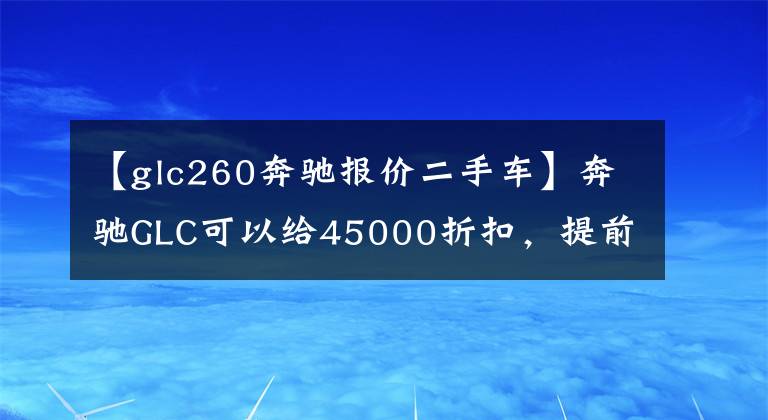 【glc260奔驰报价二手车】奔驰GLC可以给45000折扣，提前买凯迪拉克XT5吗？