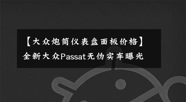 【大众炮筒仪表盘面板价格】全新大众Passat无伪实车曝光 未来国产