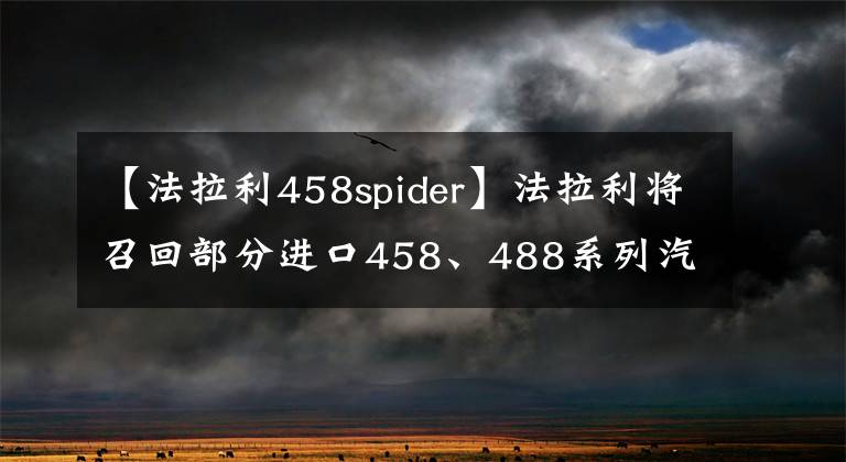 【法拉利458spider】法拉利将召回部分进口458、488系列汽车！制动或故障