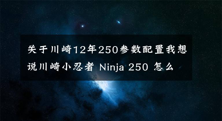 关于川崎12年250参数配置我想说川崎小忍者 Ninja 250 怎么样?想买的看进来