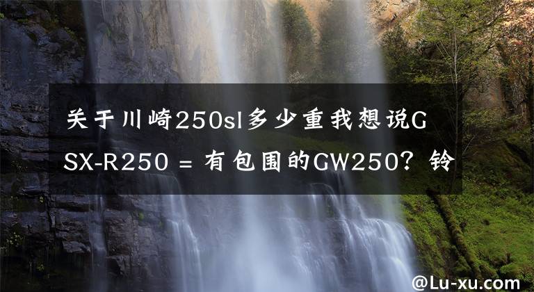关于川崎250sl多少重我想说GSX-R250 = 有包围的GW250？铃木请拿出更多诚意