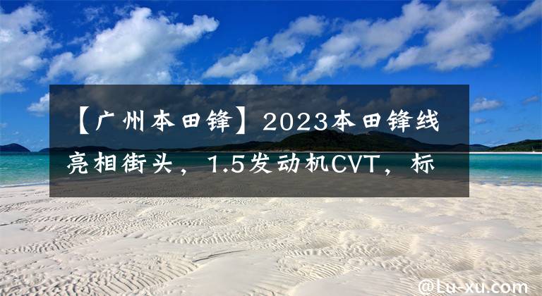 【广州本田锋】2023本田锋线亮相街头，1.5发动机CVT，标杆桑塔纳，帅气。