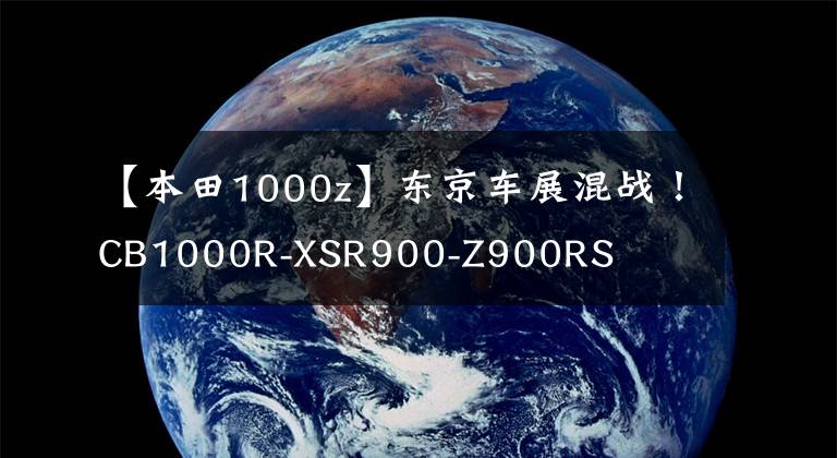 【本田1000z】东京车展混战！CB1000R-XSR900-Z900RS