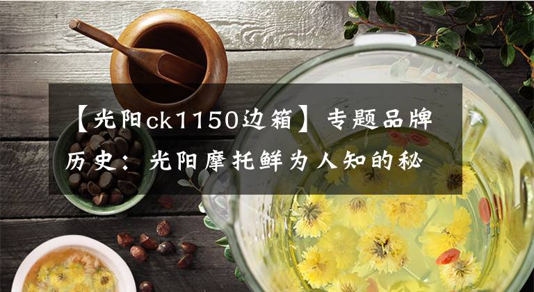 【光阳ck1150边箱】专题品牌历史：光阳摩托鲜为人知的秘密