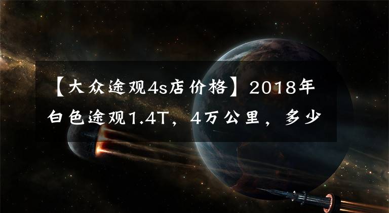 【大众途观4s店价格】2018年白色途观1.4T，4万公里，多少入手合适？