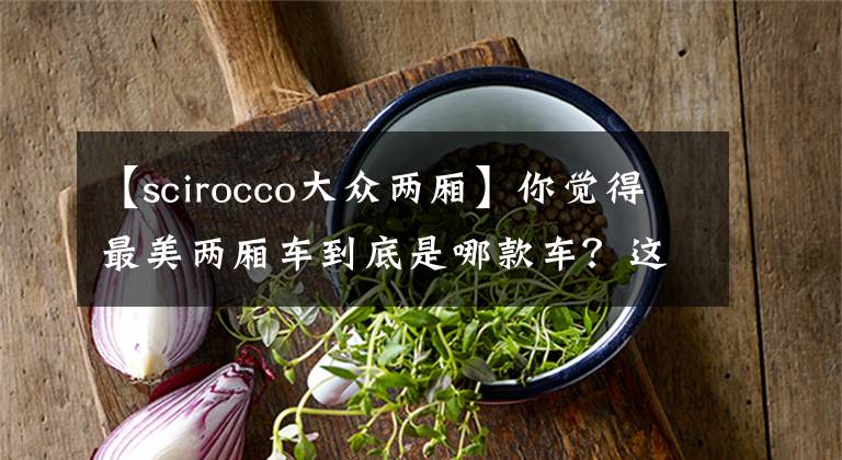 【scirocco大众两厢】你觉得最美两厢车到底是哪款车？这篇文章来给你答案