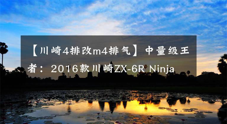 【川崎4排改m4排气】中量级王者：2016款川崎ZX-6R Ninja 636