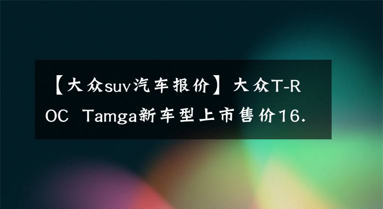 【大众suv汽车报价】大众T-ROC  Tamga新车型上市售价16.93万韩元