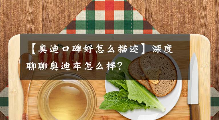 【奥迪口碑好怎么描述】深度聊聊奥迪车怎么样？