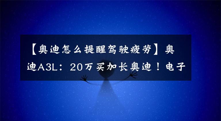 【奥迪怎么提醒驾驶疲劳】奥迪A3L：20万买加长奥迪！电子挡+运动套件真帅