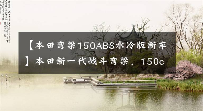 【本田弯梁150ABS水冷版新车】本田新一代战斗弯梁，150cc水冷引擎，液晶仪表还有ABS，极速140