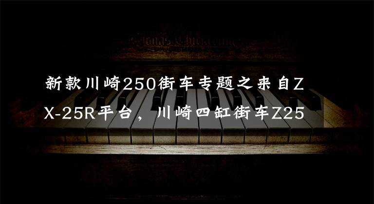 新款川崎250街车专题之来自ZX-25R平台，川崎四缸街车Z250有望诞生