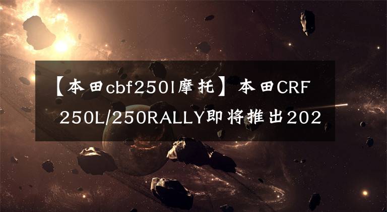 【本田cbf250l摩托】本田CRF  250L/250RALLY即将推出2021机型