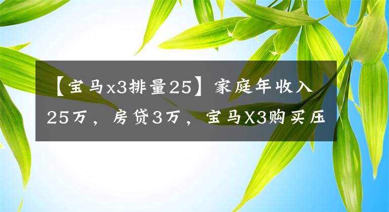 【宝马x3排量25】家庭年收入25万，房贷3万，宝马X3购买压力超乎想象。