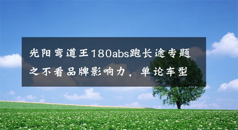 光阳弯道王180abs跑长途专题之不看品牌影响力，单论车型表现，光阳180和雅马哈155，如何选？