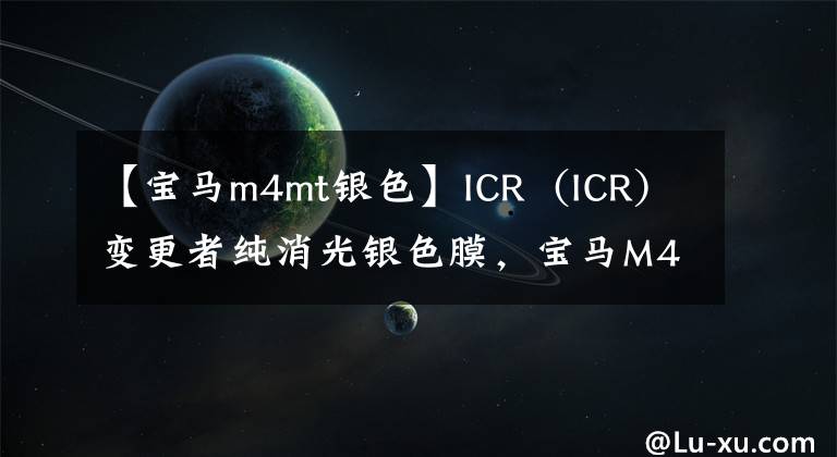 【宝马m4mt银色】ICR  (ICR)变更者纯消光银色膜，宝马M4银经典