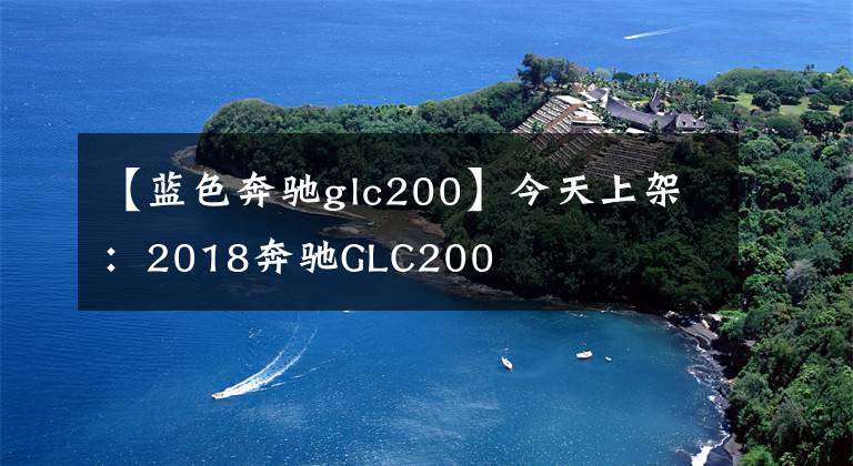 【蓝色奔驰glc200】今天上架：2018奔驰GLC200