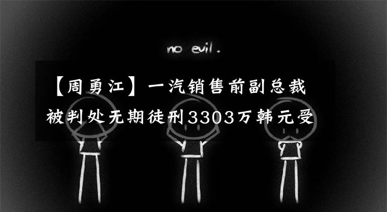 【周勇江】一汽销售前副总裁被判处无期徒刑3303万韩元受贿