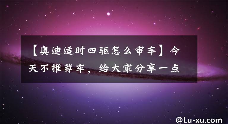 【奥迪适时四驱怎么审车】今天不推荐车，给大家分享一点车辆年审的小知识