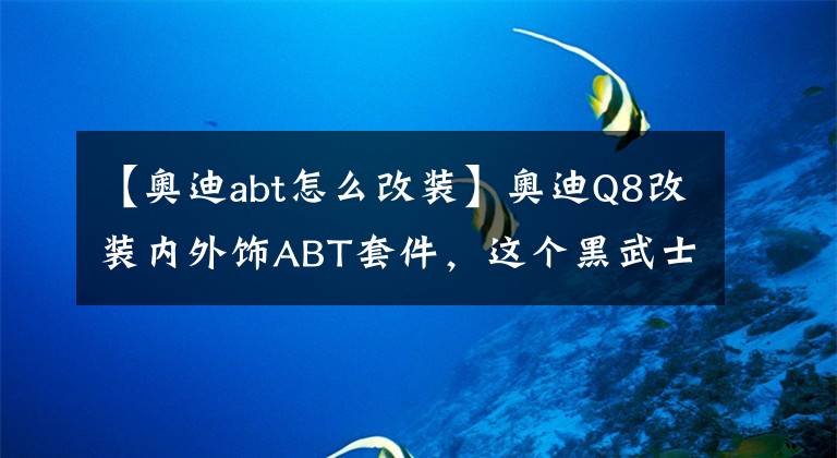 【奥迪abt怎么改装】奥迪Q8改装内外饰ABT套件，这个黑武士有点不一样