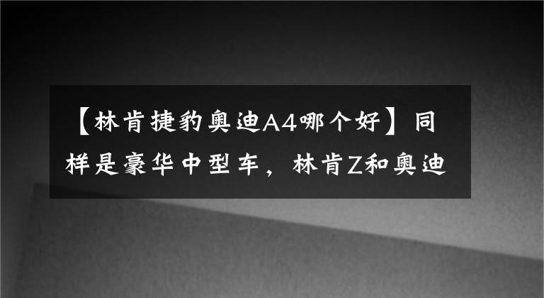 【林肯捷豹奥迪A4哪个好】同样是豪华中型车，林肯Z和奥迪A4L哪个档次高？对比后差距明显