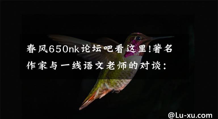 春风650nk论坛吧看这里!著名作家与一线语文老师的对谈：语文教学必须要改变