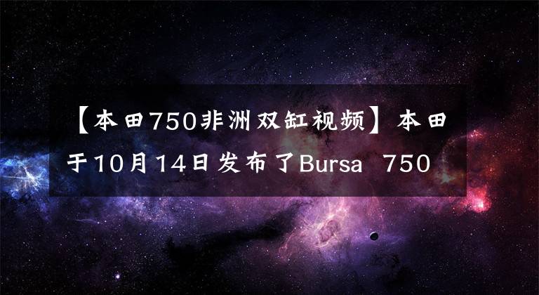 【本田750非洲双缸视频】本田于10月14日发布了Bursa  750双缸台踏板，离进入国内还有多长时间？