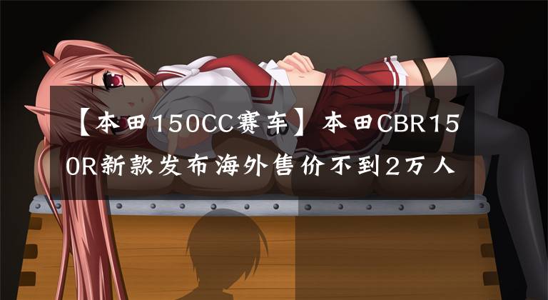 【本田150CC赛车】本田CBR150R新款发布海外售价不到2万人，这外观真的很棒。