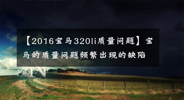 【2016宝马320li质量问题】宝马的质量问题频繁出现的缺陷不仅仅存在于召回车辆中。