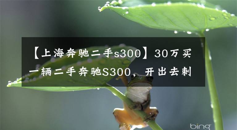 【上海奔驰二手s300】30万买一辆二手奔驰S300，开出去刺啦刺啦响，客户：我不买了