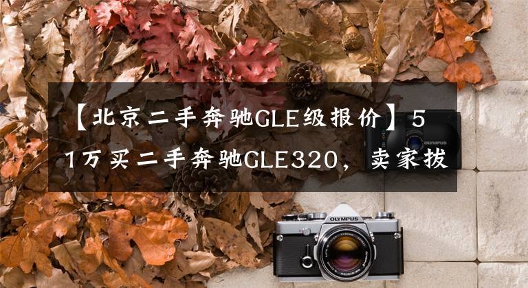 【北京二手奔驰GLE级报价】51万买二手奔驰GLE320，卖家拔车钥匙不让看底盘，这是什么套路？