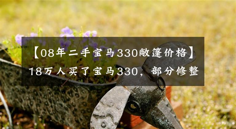 【08年二手宝马330敞篷价格】18万人买了宝马330，部分修整像新车一样发了大财。