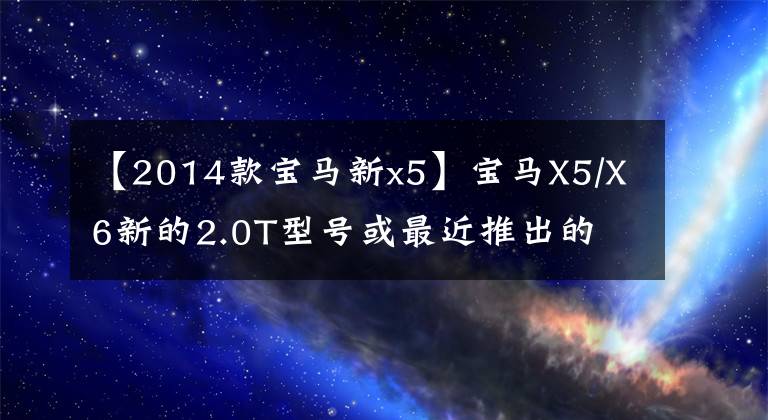 【2014款宝马新x5】宝马X5/X6新的2.0T型号或最近推出的