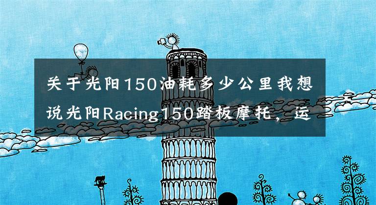 关于光阳150油耗多少公里我想说光阳Racing150踏板摩托，运动能力出众座桶空间大，就是油耗高