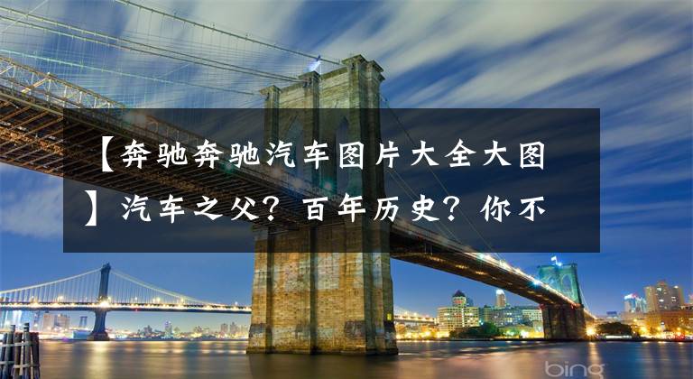 【奔驰奔驰汽车图片大全大图】汽车之父？百年历史？你不知道的都在这里！全网最全奔驰车型梳理