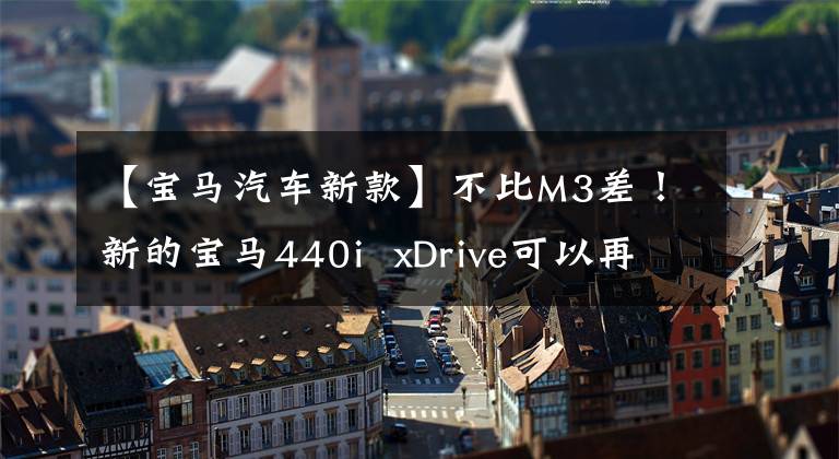 【宝马汽车新款】不比M3差！新的宝马440i  xDrive可以再节省30万台