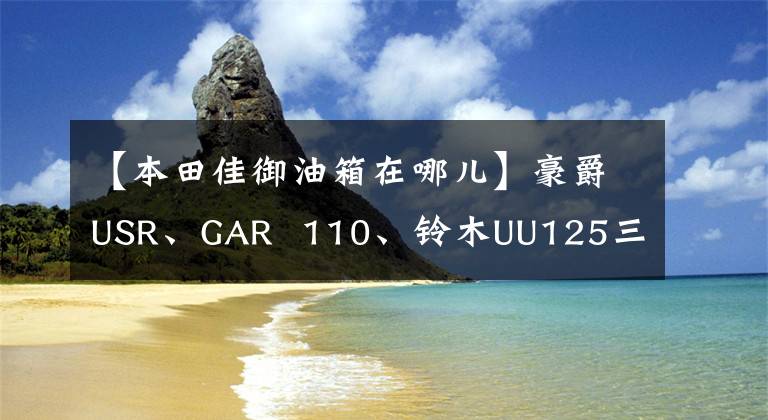 【本田佳御油箱在哪儿】豪爵USR、GAR  110、铃木UU125三款车的性能参数比较