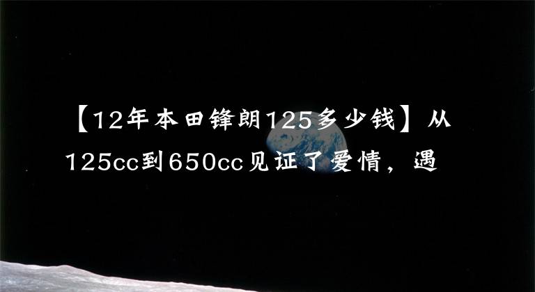 【12年本田锋朗125多少钱】从125cc到650cc见证了爱情，遇到了“契机”