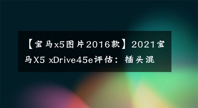 【宝马x5图片2016款】2021宝马X5 xDrive45e评估：插头混合豪华驱动器