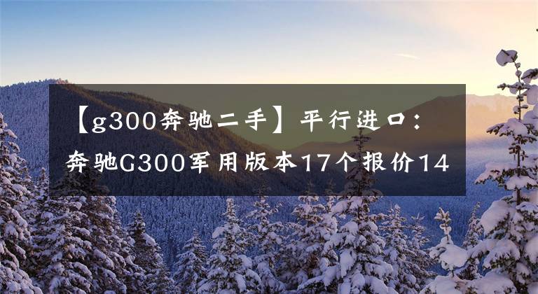 【g300奔驰二手】平行进口：奔驰G300军用版本17个报价148万，天津港唯一两台。