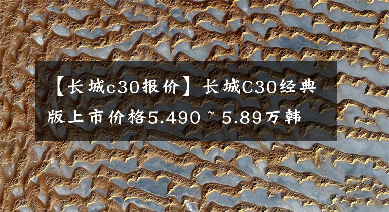 【长城c30报价】长城C30经典版上市价格5.490 ~ 5.89万韩元