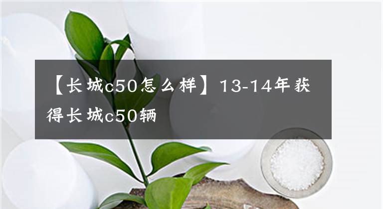 【长城c50怎么样】13-14年获得长城c50辆