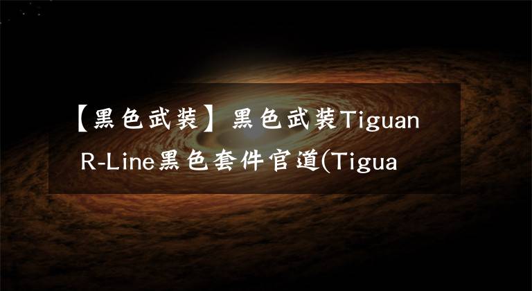 【黑色武装】黑色武装Tiguan R-Line黑色套件官道(Tiguan R-Line black suite edition)