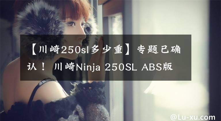 【川崎250sl多少重】专题已确认！ 川崎Ninja 250SL ABS版直降1.1万