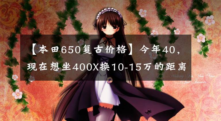 【本田650复古价格】今年40，现在想坐400X换10-15万的距离或巡航车，有什么推荐吗？