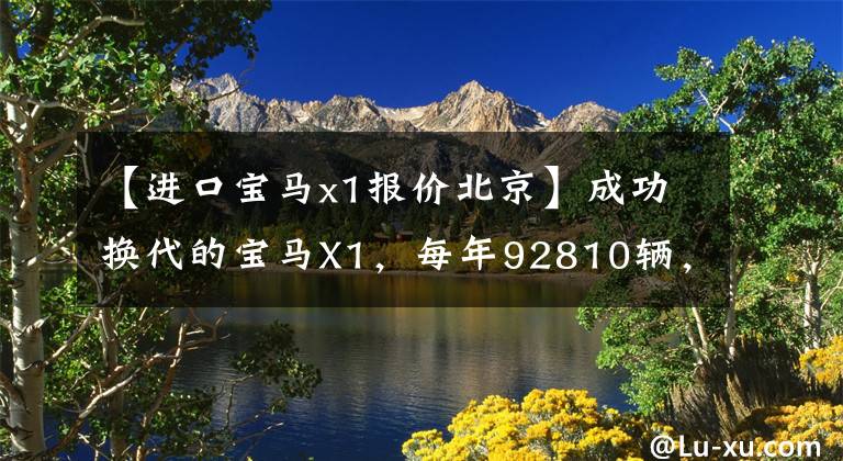 【进口宝马x1报价北京】成功换代的宝马X1，每年92810辆，从27.88w降到了22w，值得买吗？