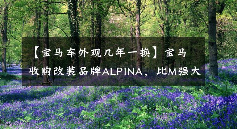 【宝马车外观几年一换】宝马收购改装品牌ALPINA，比M强大的官方改装车？